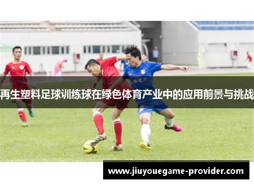 再生塑料足球训练球在绿色体育产业中的应用前景与挑战